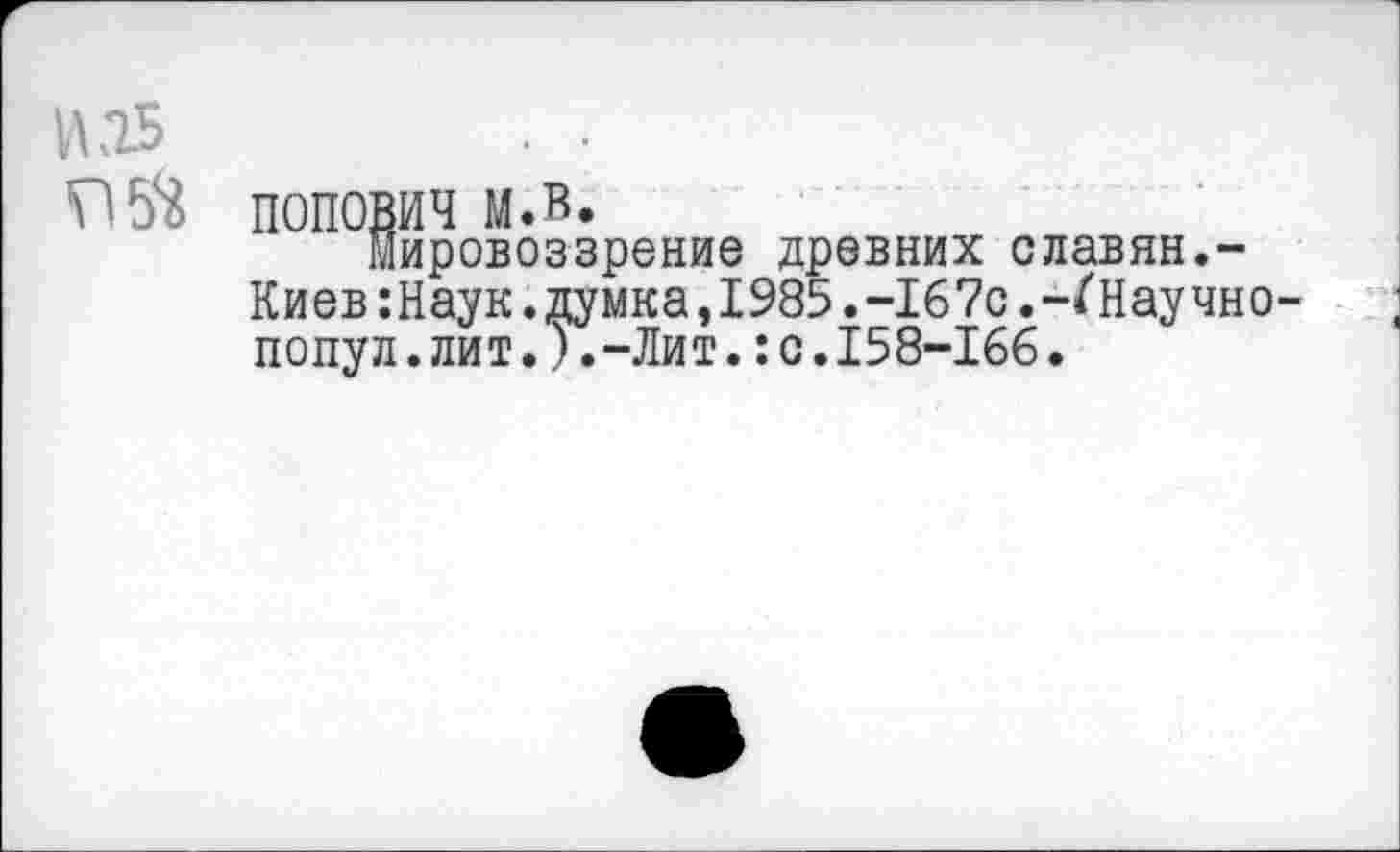 ﻿И.15	. ■
попович м.в.
мировоззрение древних славян.-Киев:Наук. думка, 1985. -167с.-/'Научно- ; попул.лит.).-Лит.:с.158-166.